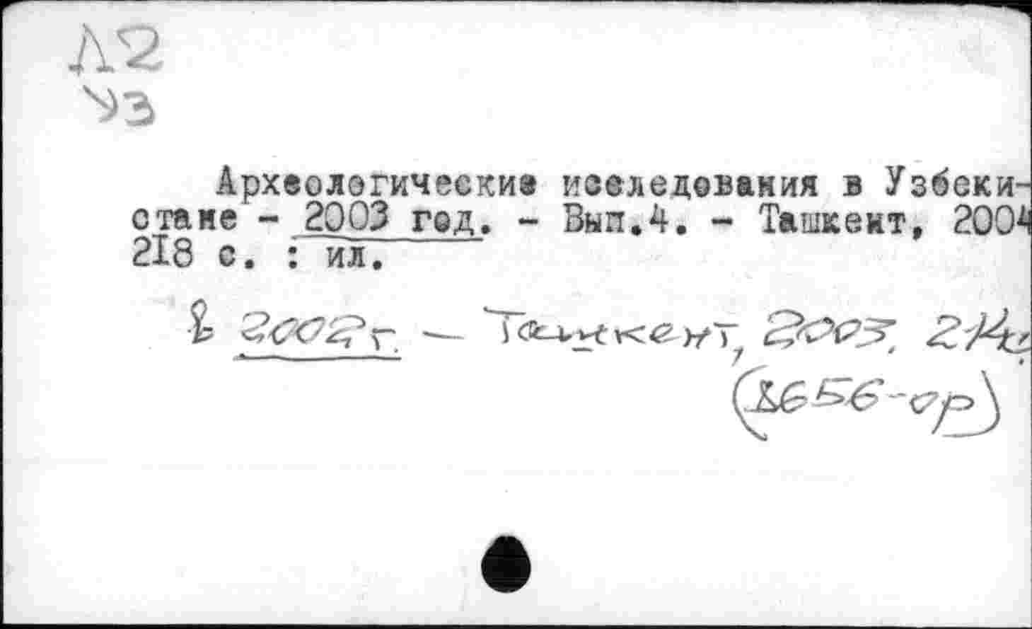 ﻿Археологически» исследования в Узбекистане - 2003 год. - Вып.4. - Ташкент, 2004 2І8 с. : ил.